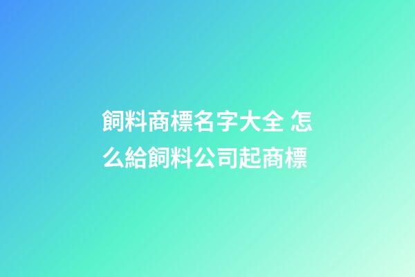 飼料商標名字大全 怎么給飼料公司起商標-第1張-公司起名-玄機派